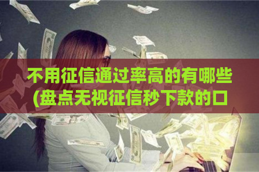 不用征信通过率高的有哪些(盘点无视征信秒下款的口子) 